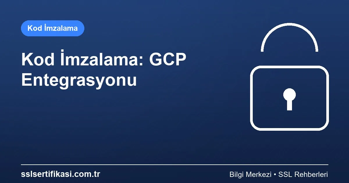 Kod İmzalama Sertifikası: GCP İçin Rehber