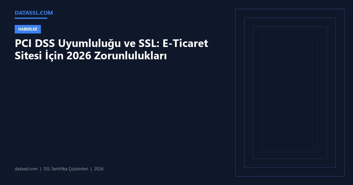 PCI DSS Uyumluluğu ve SSL: E-Ticaret Sitesi İçin 2026 Zorunlulukları