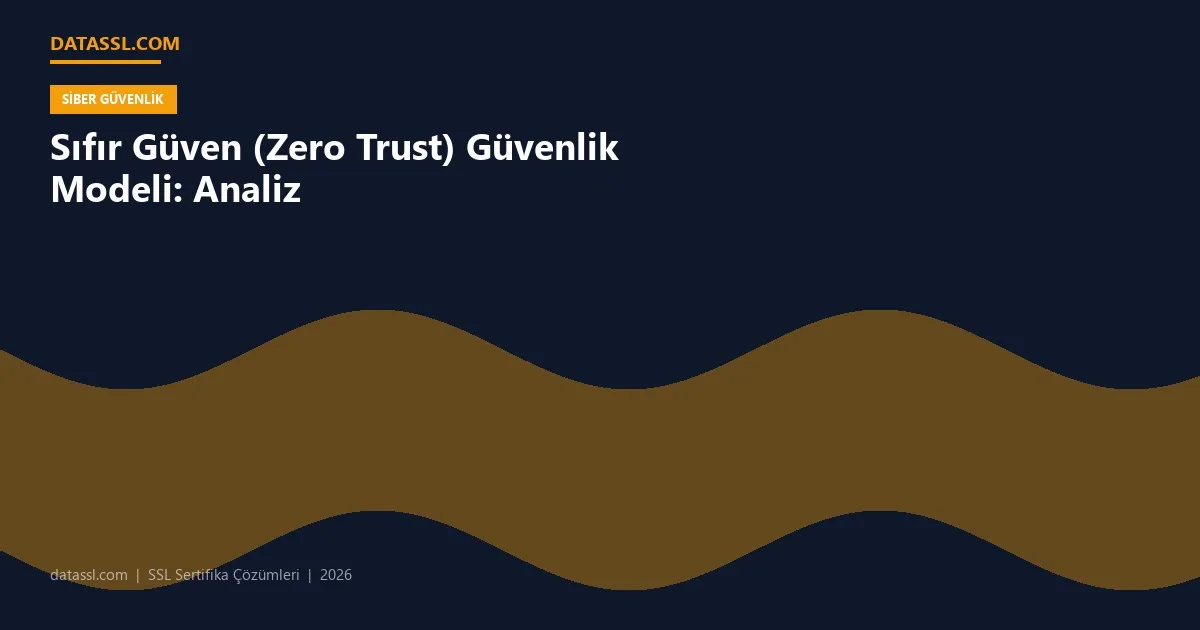Sıfır Güven (Zero Trust) Güvenlik Modeli: Analiz