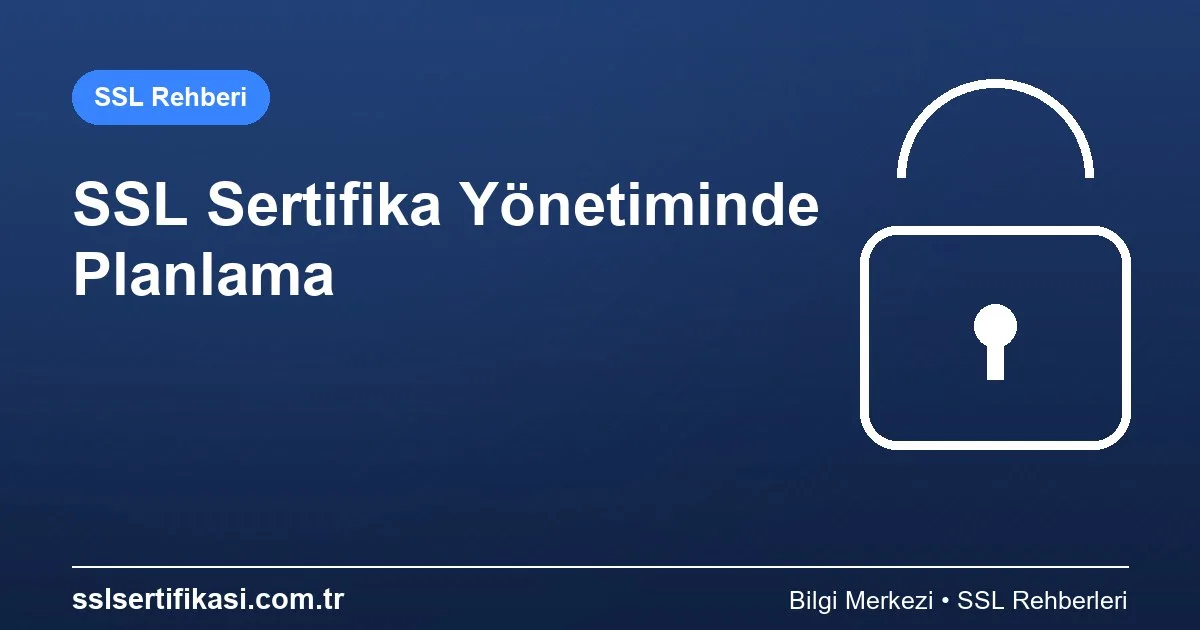 SSL/TLS Sertifika Yönetimi: Planlama İçin En İyi Uygulamalar