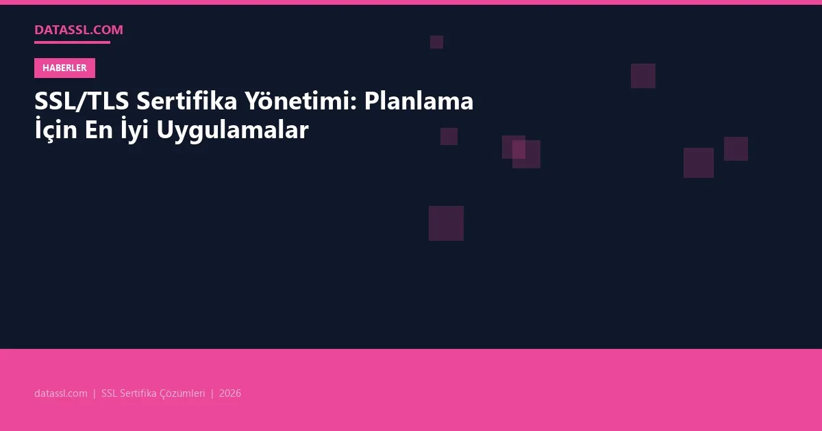 SSL/TLS Sertifika Yönetimi: Planlama İçin En İyi Uygulamalar