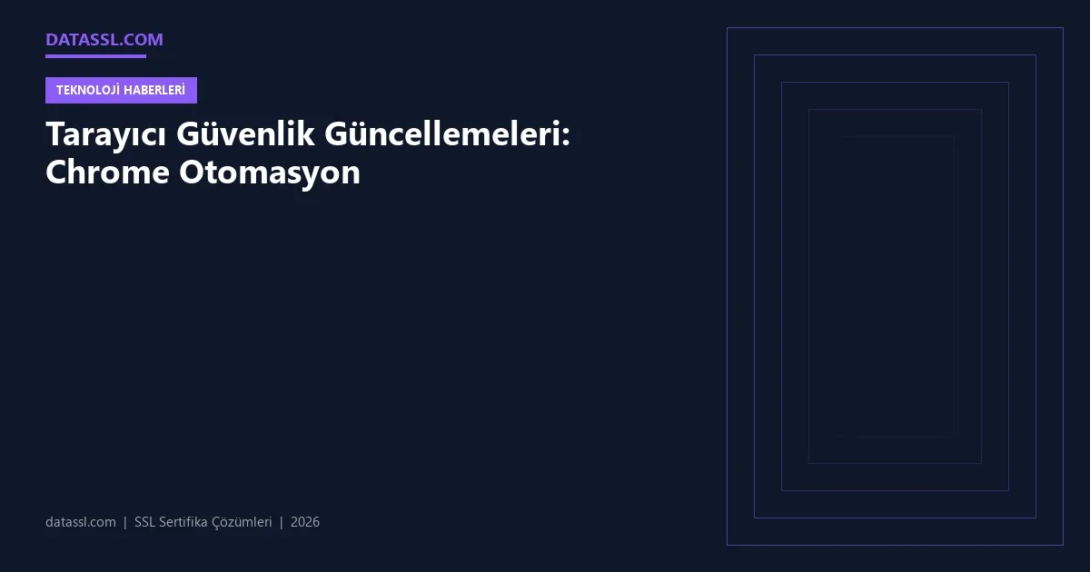 Tarayıcı Güvenlik Güncellemeleri: Chrome Otomasyon
